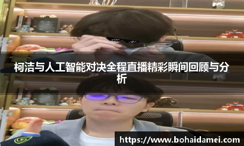柯洁与人工智能对决全程直播精彩瞬间回顾与分析