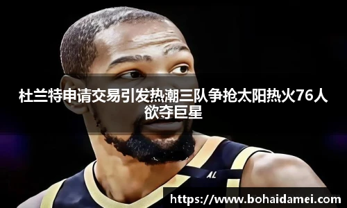 杜兰特申请交易引发热潮三队争抢太阳热火76人欲夺巨星