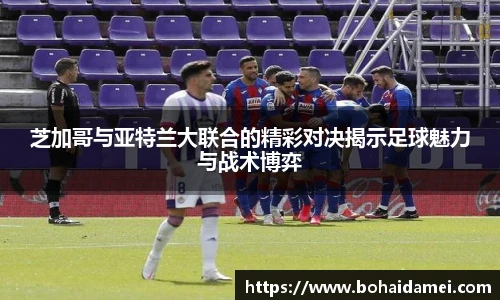 芝加哥与亚特兰大联合的精彩对决揭示足球魅力与战术博弈