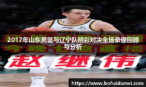2017年山东男篮与辽宁队精彩对决全场录像回顾与分析